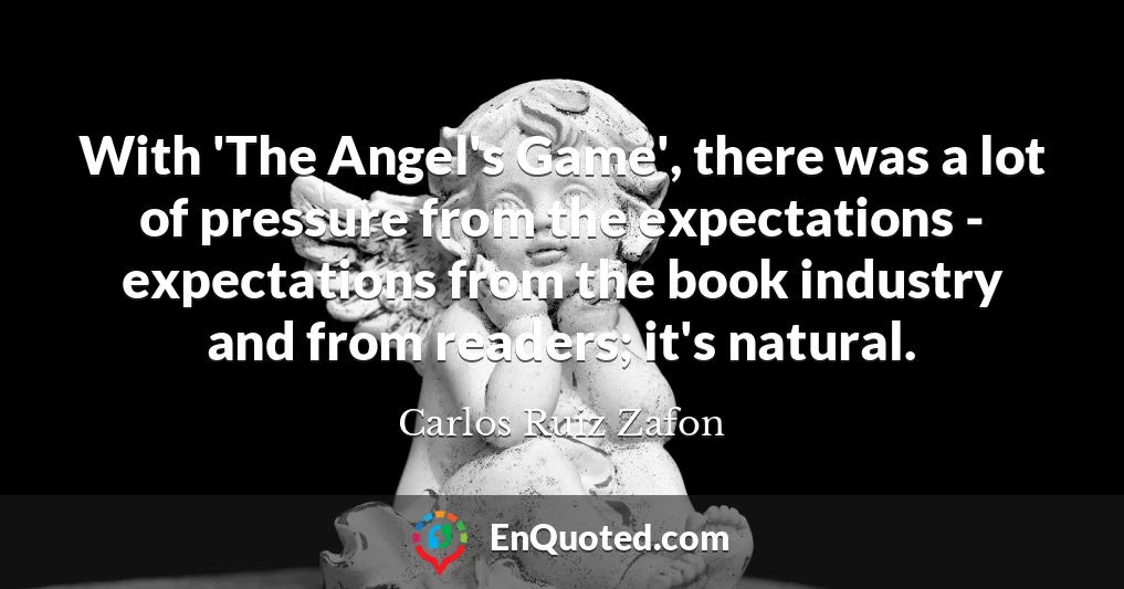 With 'The Angel's Game', there was a lot of pressure from the expectations - expectations from the book industry and from readers; it's natural.