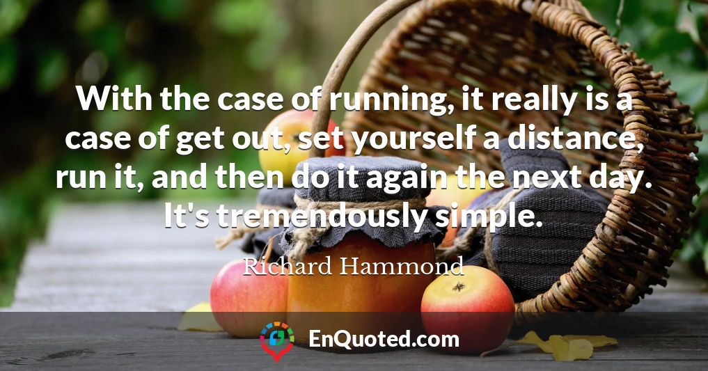 With the case of running, it really is a case of get out, set yourself a distance, run it, and then do it again the next day. It's tremendously simple.