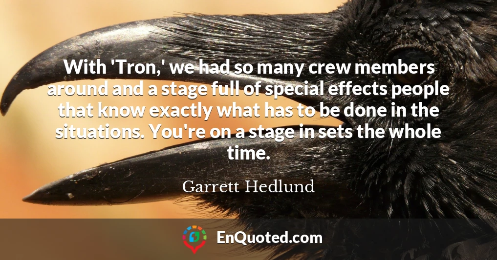 With 'Tron,' we had so many crew members around and a stage full of special effects people that know exactly what has to be done in the situations. You're on a stage in sets the whole time.