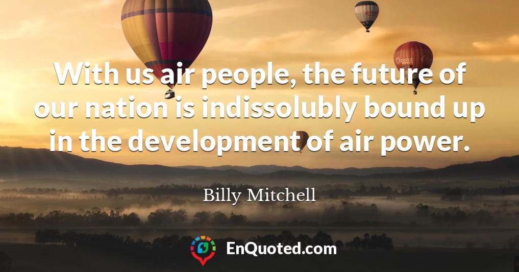 With us air people, the future of our nation is indissolubly bound up in the development of air power.