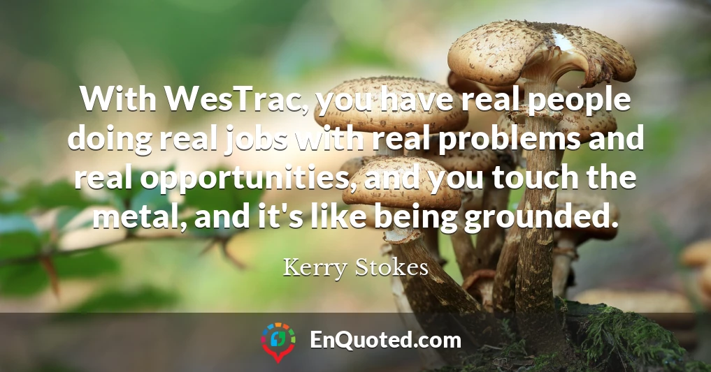 With WesTrac, you have real people doing real jobs with real problems and real opportunities, and you touch the metal, and it's like being grounded.