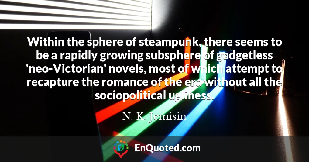 Within the sphere of steampunk, there seems to be a rapidly growing subsphere of gadgetless 'neo-Victorian' novels, most of which attempt to recapture the romance of the era without all the sociopolitical ugliness.