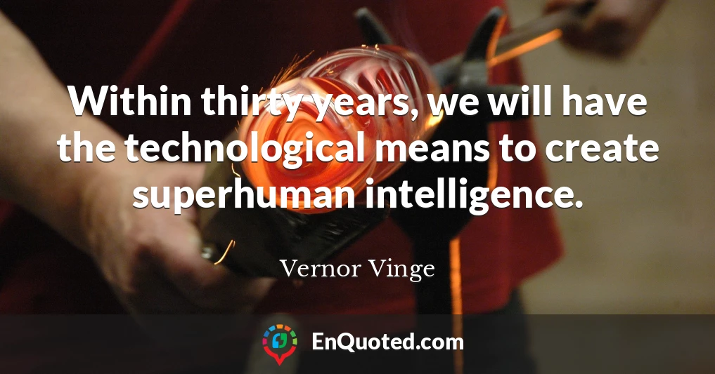 Within thirty years, we will have the technological means to create superhuman intelligence.