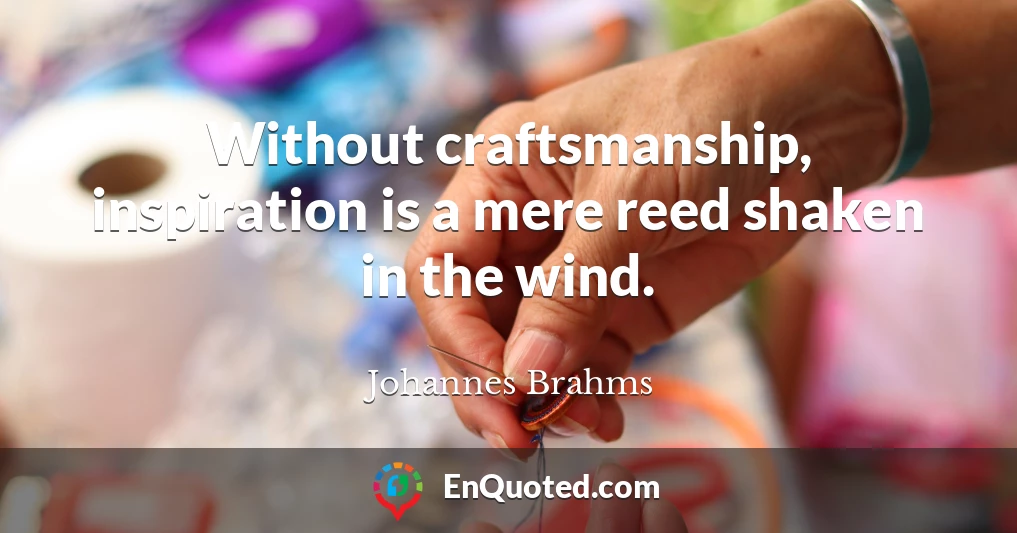 Without craftsmanship, inspiration is a mere reed shaken in the wind.