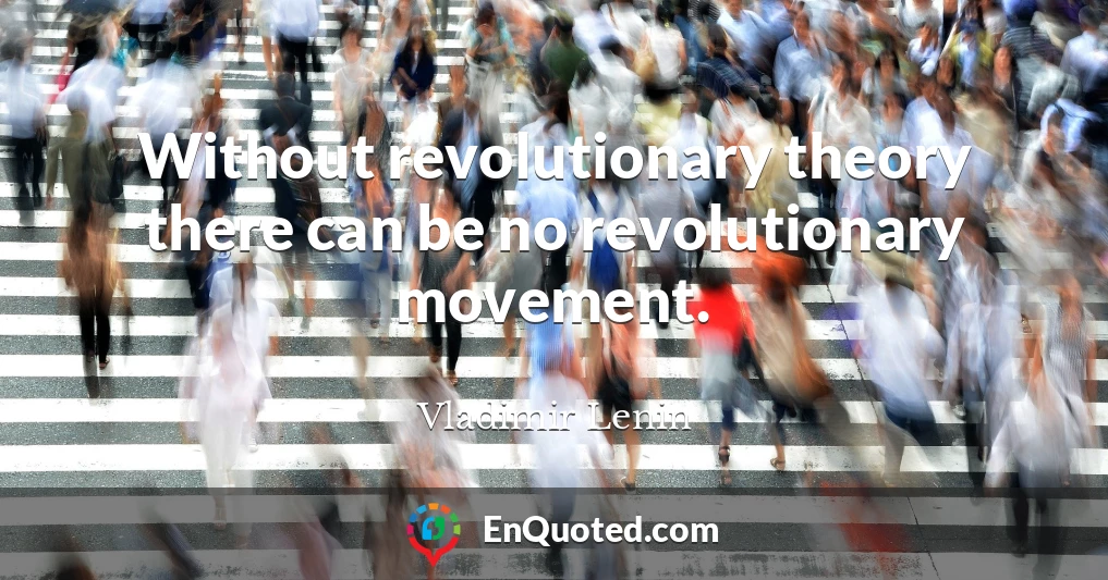 Without revolutionary theory there can be no revolutionary movement.
