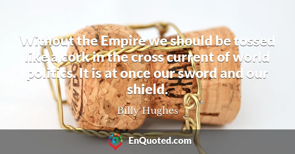 Without the Empire we should be tossed like a cork in the cross current of world politics. It is at once our sword and our shield.