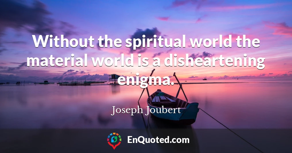 Without the spiritual world the material world is a disheartening enigma.