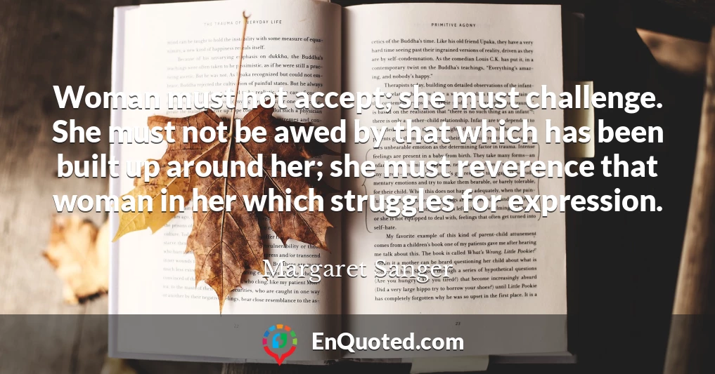 Woman must not accept; she must challenge. She must not be awed by that which has been built up around her; she must reverence that woman in her which struggles for expression.