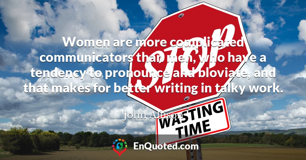 Women are more complicated communicators than men, who have a tendency to pronounce and bloviate, and that makes for better writing in talky work.