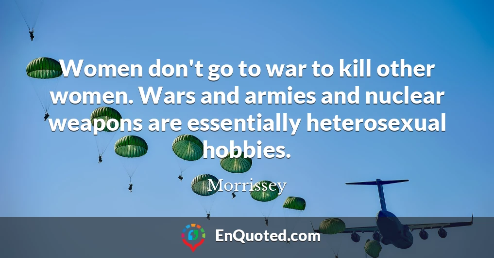 Women don't go to war to kill other women. Wars and armies and nuclear weapons are essentially heterosexual hobbies.