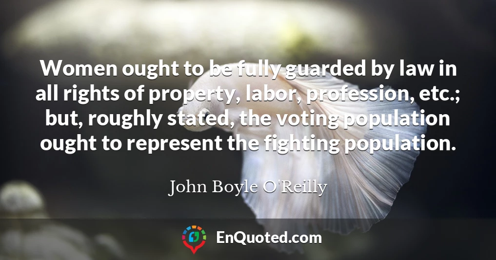 Women ought to be fully guarded by law in all rights of property, labor, profession, etc.; but, roughly stated, the voting population ought to represent the fighting population.