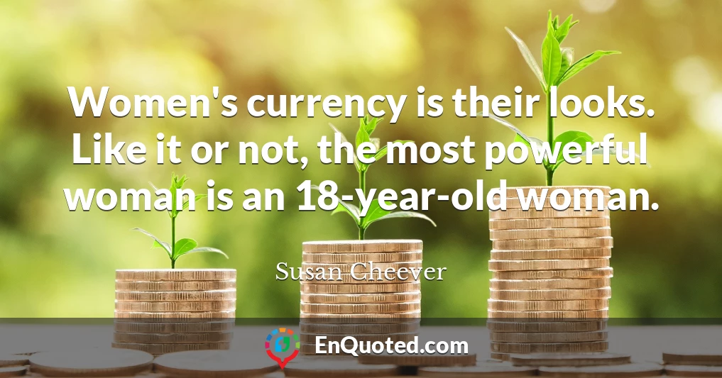 Women's currency is their looks. Like it or not, the most powerful woman is an 18-year-old woman.