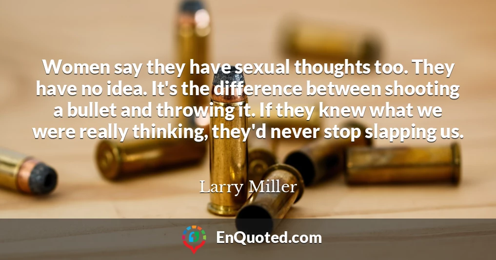 Women say they have sexual thoughts too. They have no idea. It's the difference between shooting a bullet and throwing it. If they knew what we were really thinking, they'd never stop slapping us.