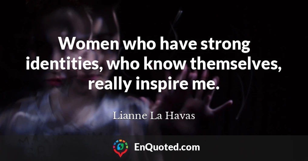 Women who have strong identities, who know themselves, really inspire me.