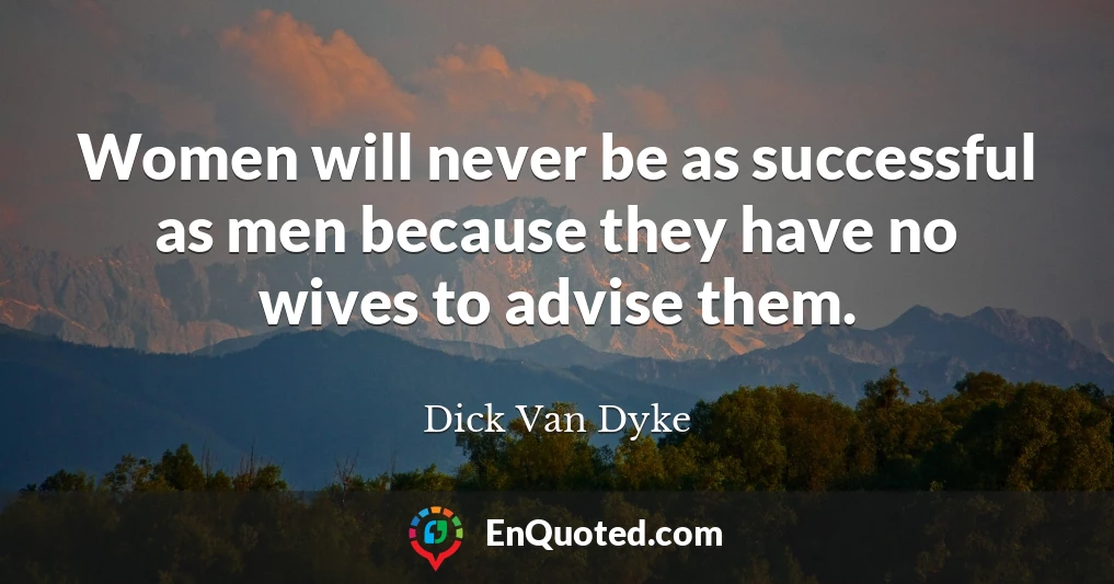 Women will never be as successful as men because they have no wives to advise them.