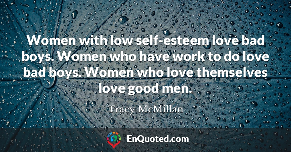 Women with low self-esteem love bad boys. Women who have work to do love bad boys. Women who love themselves love good men.