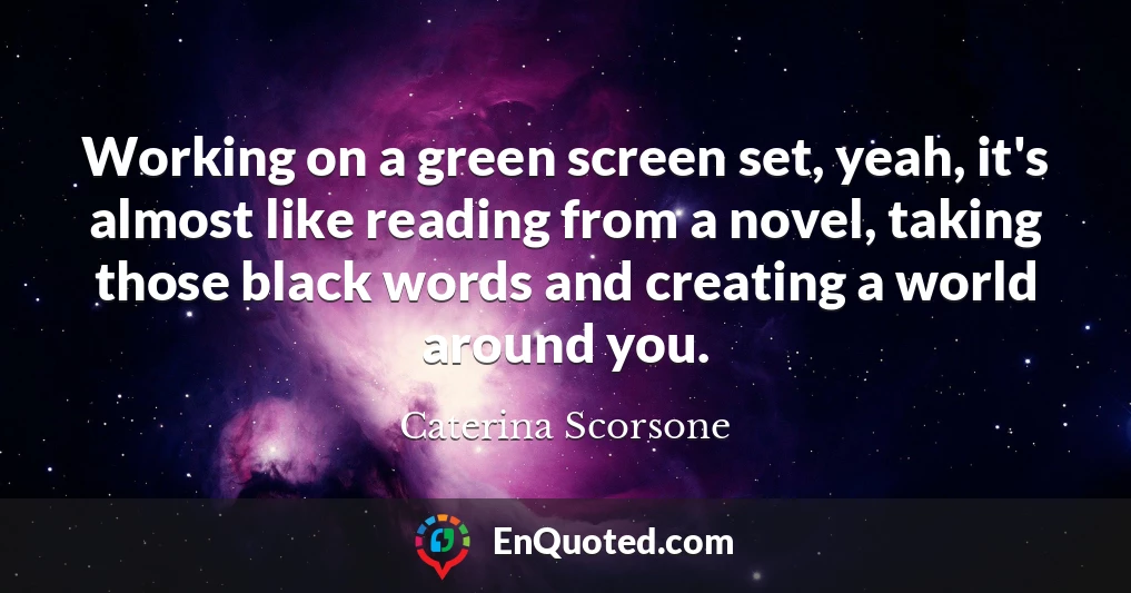 Working on a green screen set, yeah, it's almost like reading from a novel, taking those black words and creating a world around you.