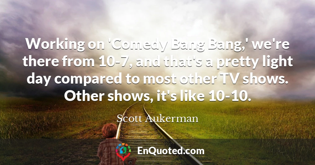 Working on 'Comedy Bang Bang,' we're there from 10-7, and that's a pretty light day compared to most other TV shows. Other shows, it's like 10-10. Working on 'Comedy Bang Bang,' we're there from 10-7, and that's a pretty light day compared to most other TV shows. Other shows, it's like 10-10.