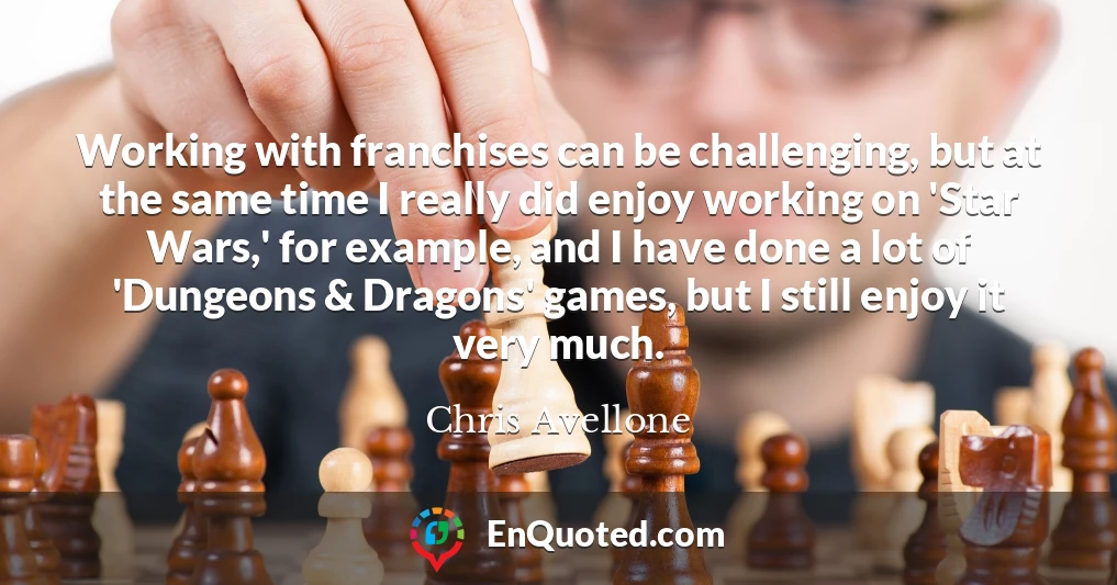 Working with franchises can be challenging, but at the same time I really did enjoy working on 'Star Wars,' for example, and I have done a lot of 'Dungeons & Dragons' games, but I still enjoy it very much.