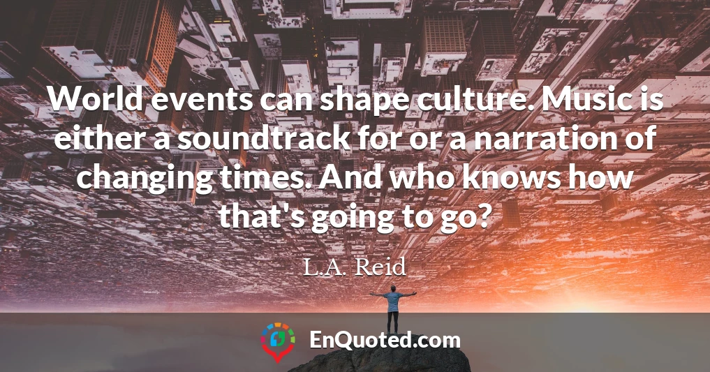 World events can shape culture. Music is either a soundtrack for or a narration of changing times. And who knows how that's going to go?