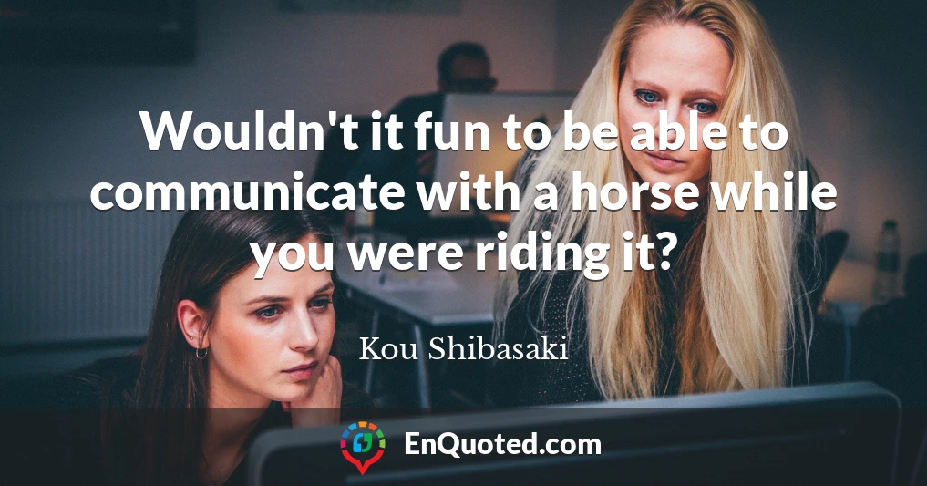 Wouldn't it fun to be able to communicate with a horse while you were riding it?
