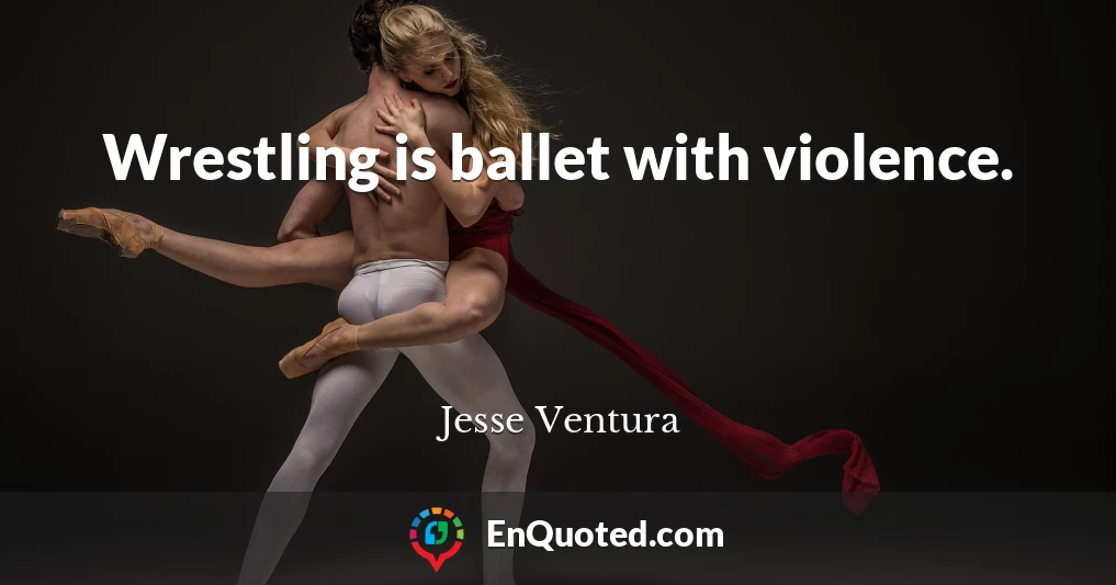 Wrestling is ballet with violence.