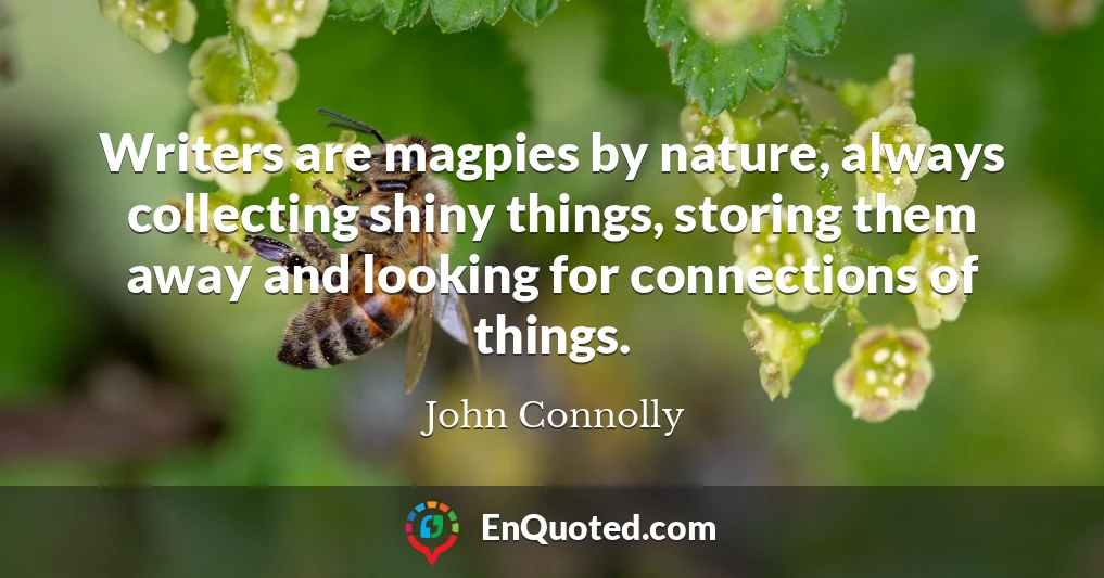 Writers are magpies by nature, always collecting shiny things, storing them away and looking for connections of things.