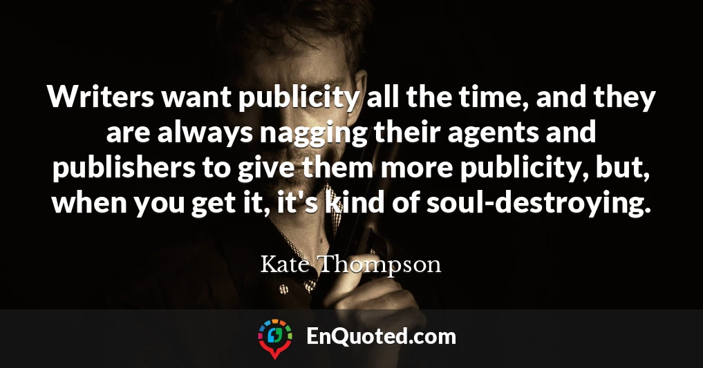 Writers want publicity all the time, and they are always nagging their agents and publishers to give them more publicity, but, when you get it, it's kind of soul-destroying.