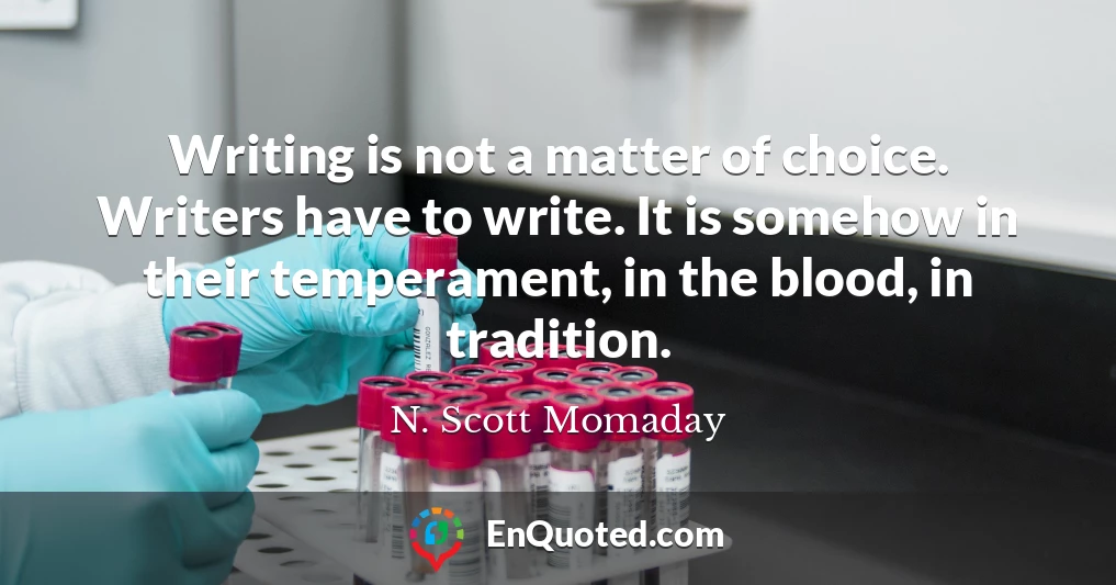 Writing is not a matter of choice. Writers have to write. It is somehow in their temperament, in the blood, in tradition.