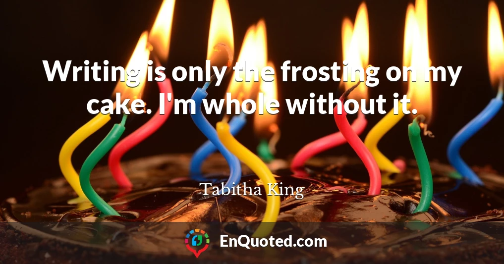 Writing is only the frosting on my cake. I'm whole without it.
