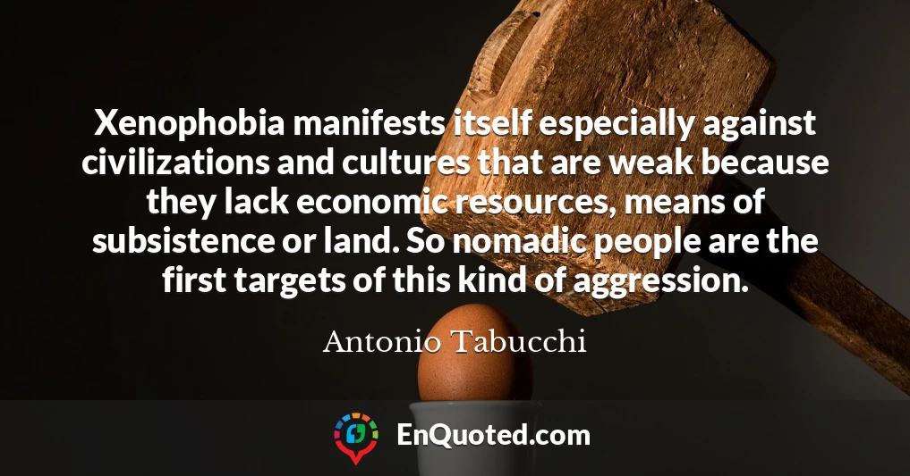 Xenophobia manifests itself especially against civilizations and cultures that are weak because they lack economic resources, means of subsistence or land. So nomadic people are the first targets of this kind of aggression.