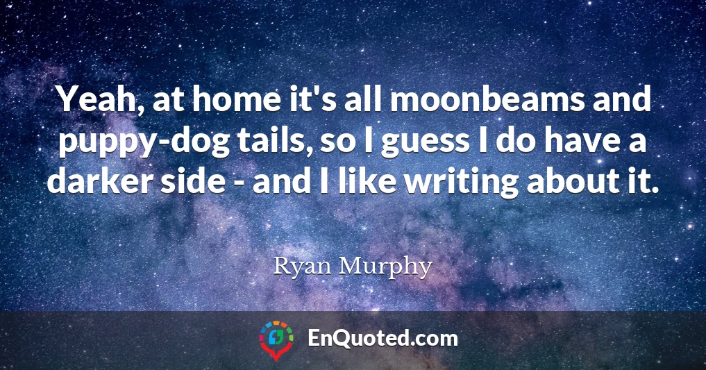 Yeah, at home it's all moonbeams and puppy-dog tails, so I guess I do have a darker side - and I like writing about it.