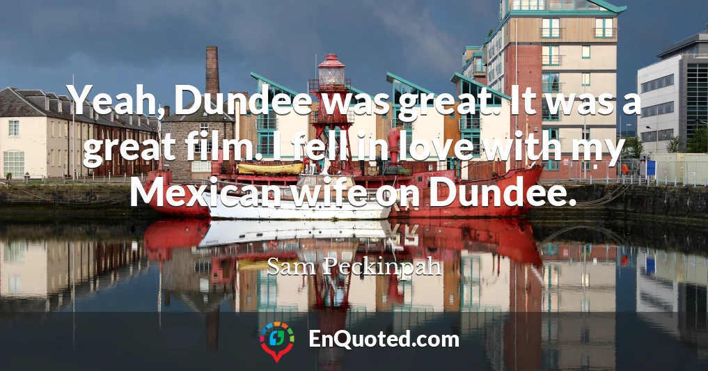 Yeah, Dundee was great. It was a great film. I fell in love with my Mexican wife on Dundee.