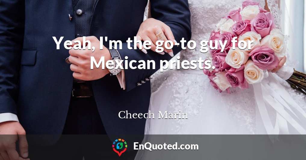 Yeah, I'm the go-to guy for Mexican priests.