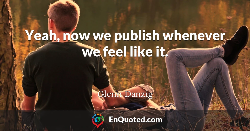 Yeah, now we publish whenever we feel like it.