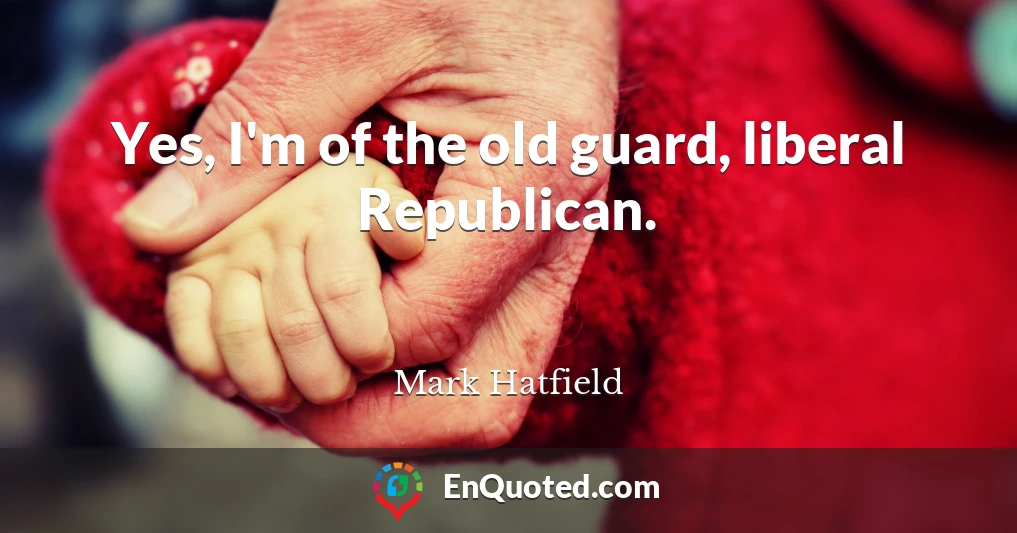 Yes, I'm of the old guard, liberal Republican.