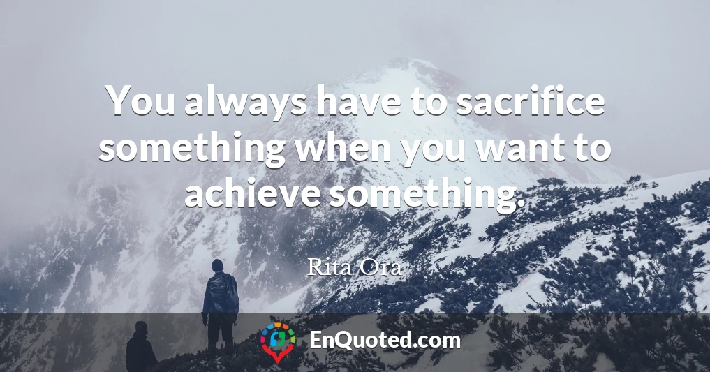 You always have to sacrifice something when you want to achieve something.