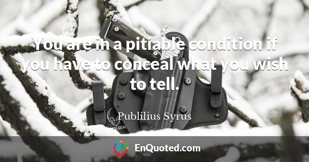 You are in a pitiable condition if you have to conceal what you wish to tell.