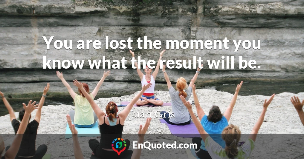 You are lost the moment you know what the result will be.