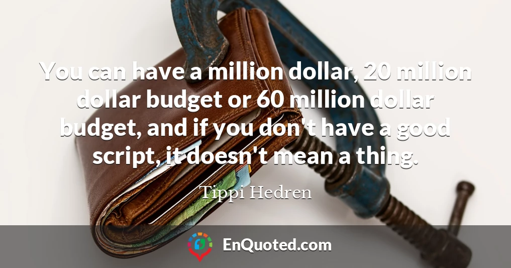 You can have a million dollar, 20 million dollar budget or 60 million dollar budget, and if you don't have a good script, it doesn't mean a thing.