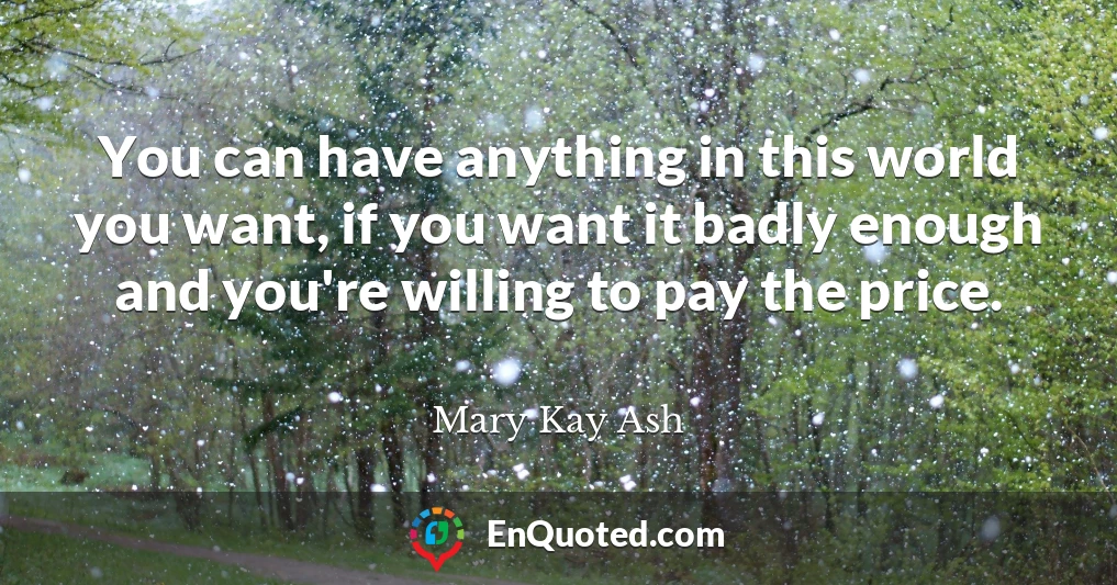 You can have anything in this world you want, if you want it badly enough and you're willing to pay the price.