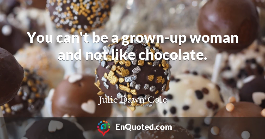 You can't be a grown-up woman and not like chocolate.