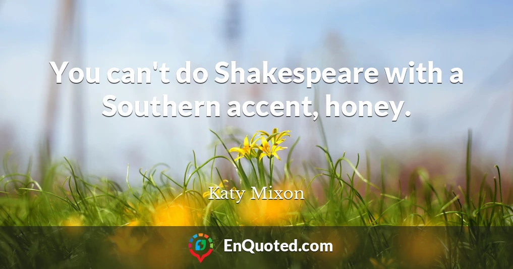 You can't do Shakespeare with a Southern accent, honey.