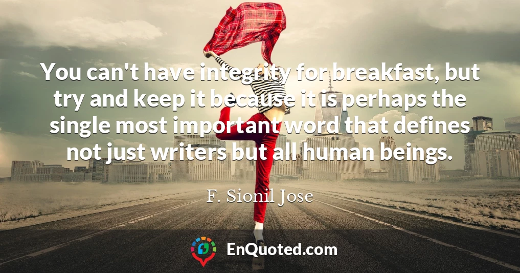 You can't have integrity for breakfast, but try and keep it because it is perhaps the single most important word that defines not just writers but all human beings.