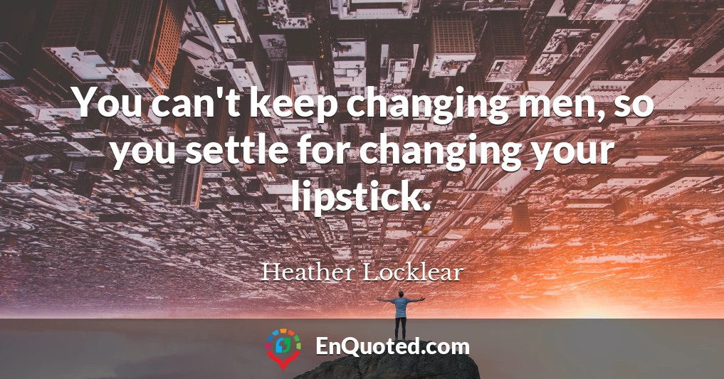 You can't keep changing men, so you settle for changing your lipstick.