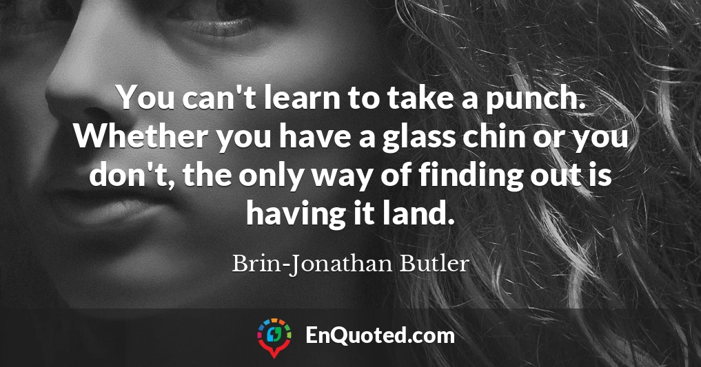 You can't learn to take a punch. Whether you have a glass chin or you don't, the only way of finding out is having it land.