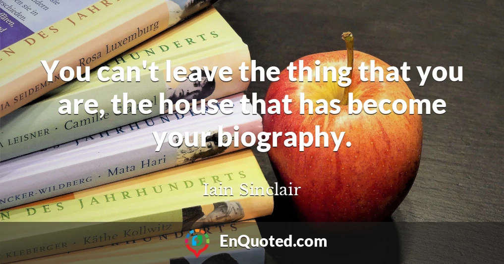 You can't leave the thing that you are, the house that has become your biography.