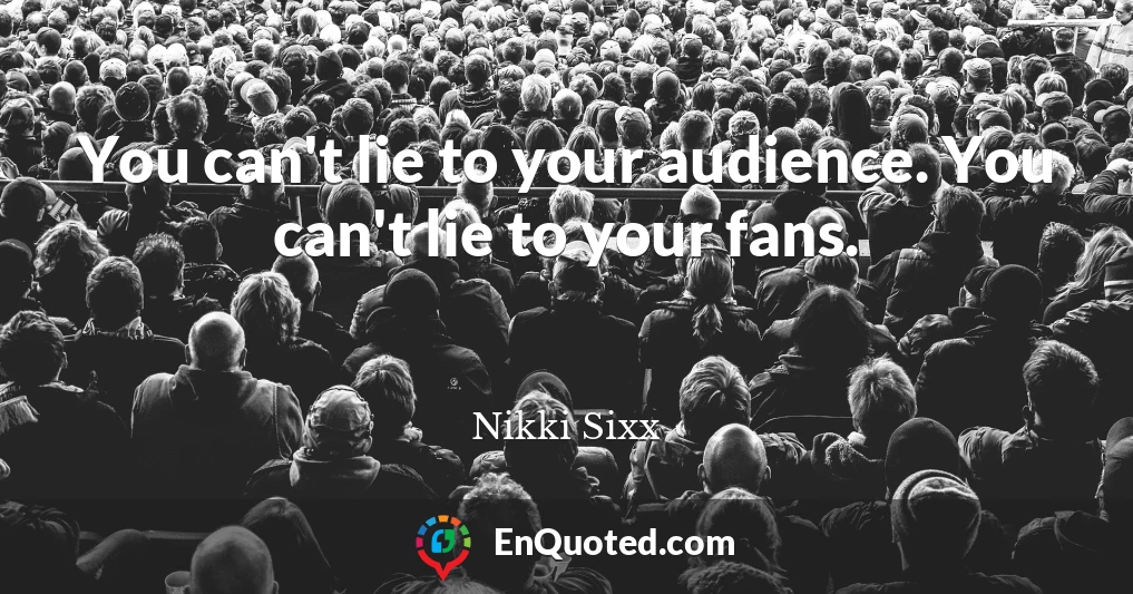 You can't lie to your audience. You can't lie to your fans.