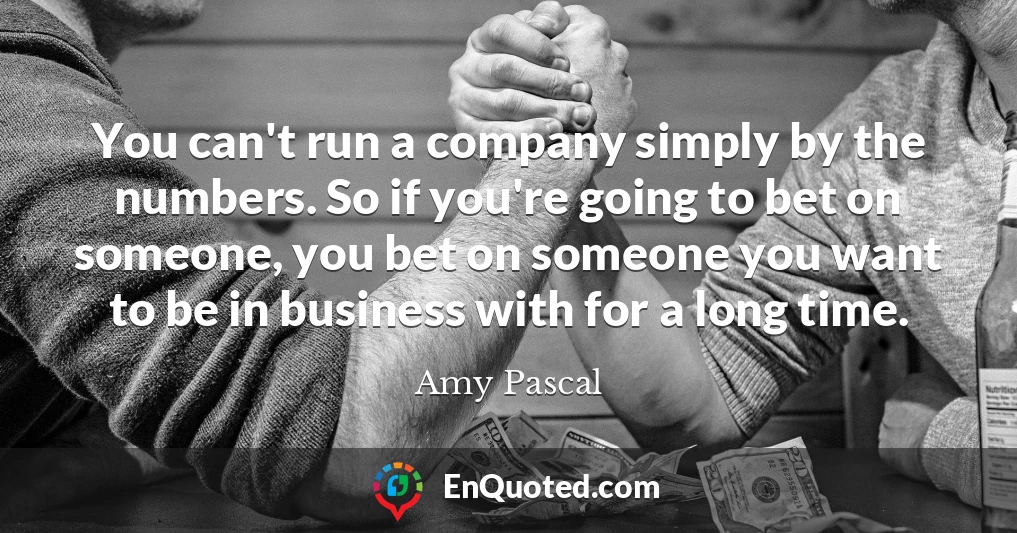You can't run a company simply by the numbers. So if you're going to bet on someone, you bet on someone you want to be in business with for a long time.