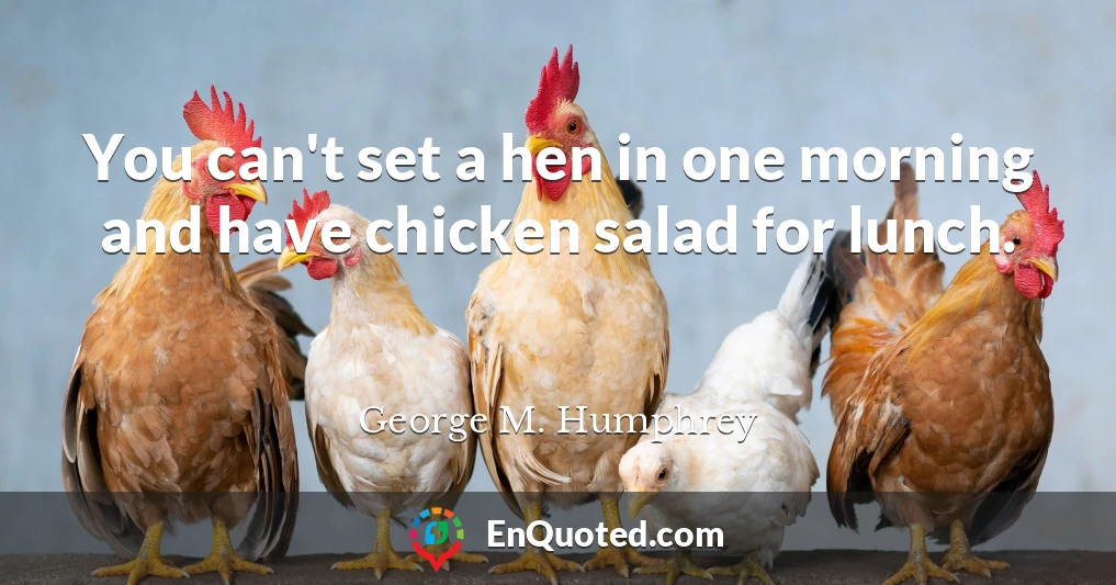 You can't set a hen in one morning and have chicken salad for lunch.
